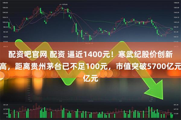 配资吧官网 配资 逼近1400元！寒武纪股价创新高，距离贵州茅台已不足100元，市值突破5700亿元
