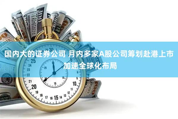 国内大的证券公司 月内多家A股公司筹划赴港上市 加速全球化布局