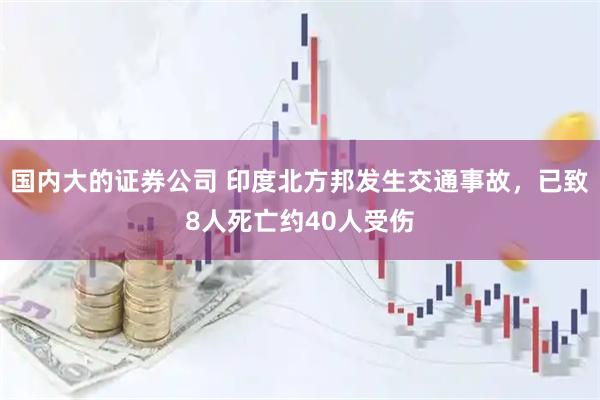 国内大的证券公司 印度北方邦发生交通事故，已致8人死亡约40人受伤