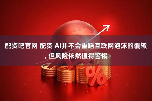 配资吧官网 配资 AI并不会重蹈互联网泡沫的覆辙, 但风险依然值得警惕