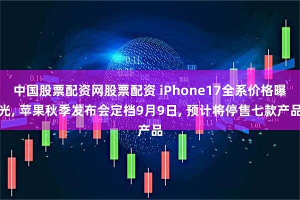 中国股票配资网股票配资 iPhone17全系价格曝光, 苹果秋季发布会定档9月9日, 预计将停售七款产品