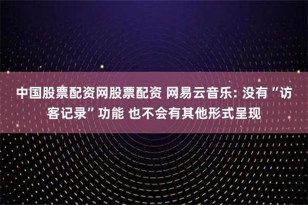 中国股票配资网股票配资 网易云音乐: 没有“访客记录”功能 也不会有其他形式呈现