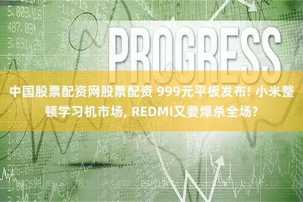 中国股票配资网股票配资 999元平板发布! 小米整顿学习机市场, REDMI又要爆杀全场?