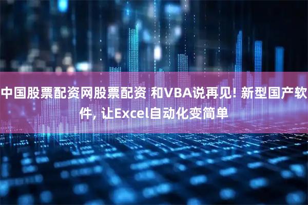 中国股票配资网股票配资 和VBA说再见! 新型国产软件, 让Excel自动化变简单