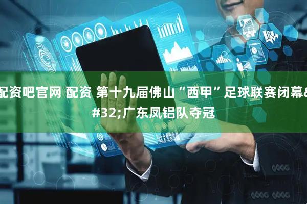 配资吧官网 配资 第十九届佛山“西甲”足球联赛闭幕 广东凤铝队夺冠