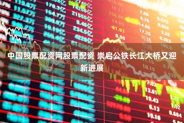 中国股票配资网股票配资 崇启公铁长江大桥又迎新进展