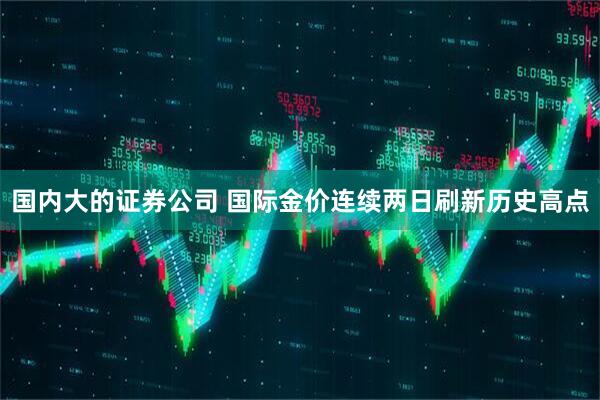 国内大的证券公司 国际金价连续两日刷新历史高点