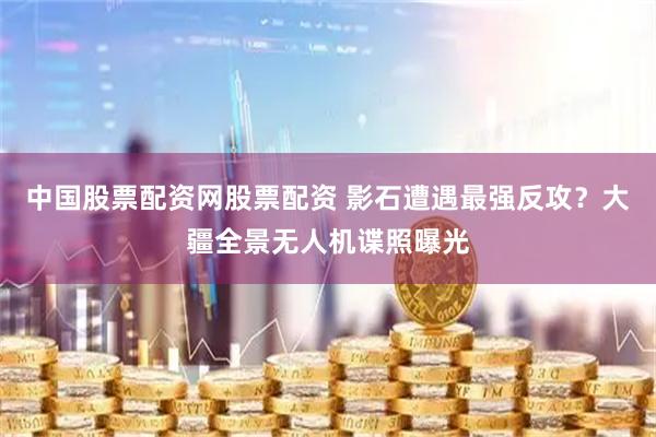 中国股票配资网股票配资 影石遭遇最强反攻？大疆全景无人机谍照曝光