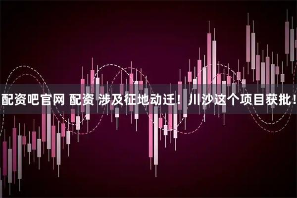 配资吧官网 配资 涉及征地动迁！川沙这个项目获批！