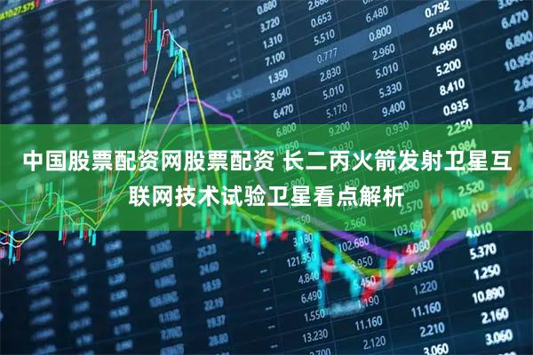 中国股票配资网股票配资 长二丙火箭发射卫星互联网技术试验卫星看点解析