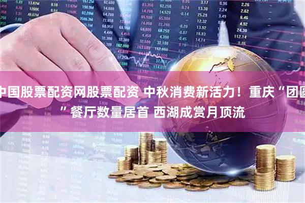 中国股票配资网股票配资 中秋消费新活力！重庆“团圆”餐厅数量居首 西湖成赏月顶流