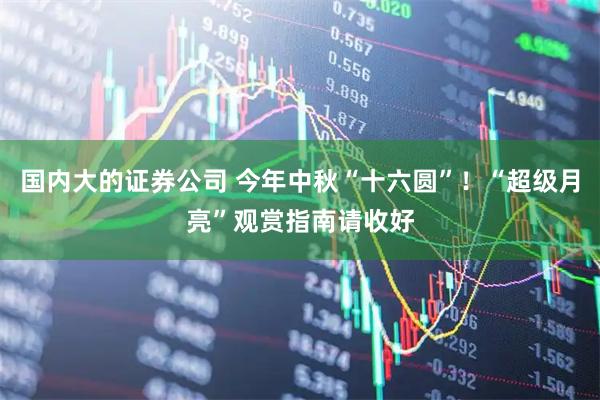 国内大的证券公司 今年中秋“十六圆”！“超级月亮”观赏指南请收好