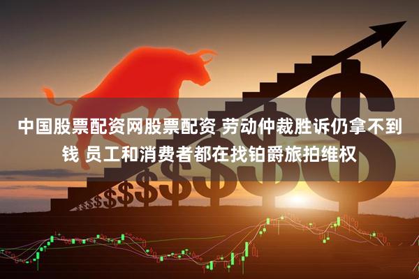 中国股票配资网股票配资 劳动仲裁胜诉仍拿不到钱 员工和消费者都在找铂爵旅拍维权