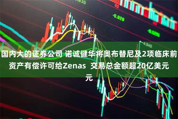 国内大的证券公司 诺诚健华将奥布替尼及2项临床前资产有偿许可给Zenas  交易总金额超20亿美元