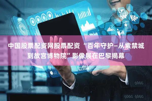 中国股票配资网股票配资 “百年守护—从紫禁城到故宫博物院”影像展在巴黎揭幕