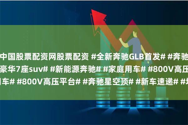中国股票配资网股票配资 #全新奔驰GLB首发# #奔驰glb# #奶爸神车# #豪华7座suv# #新能源奔驰# #家庭用车# #800V高压平台# #奔驰星空顶# #新车速递# #坤哥撩车社#