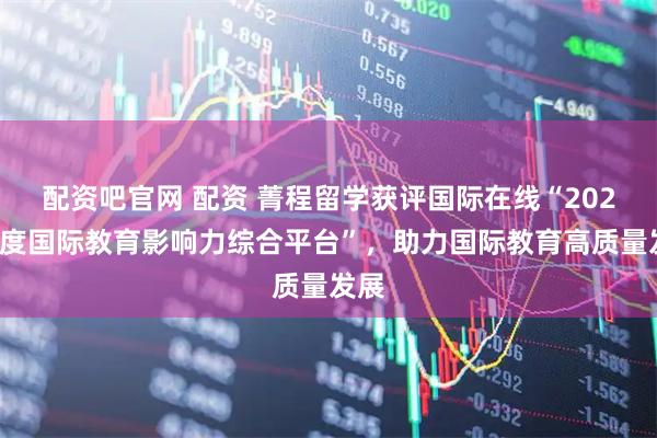 配资吧官网 配资 菁程留学获评国际在线“2025年度国际教育影响力综合平台”，助力国际教育高质量发展