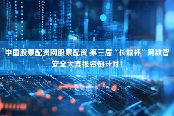 中国股票配资网股票配资 第三届“长城杯”网数智安全大赛报名倒计时！