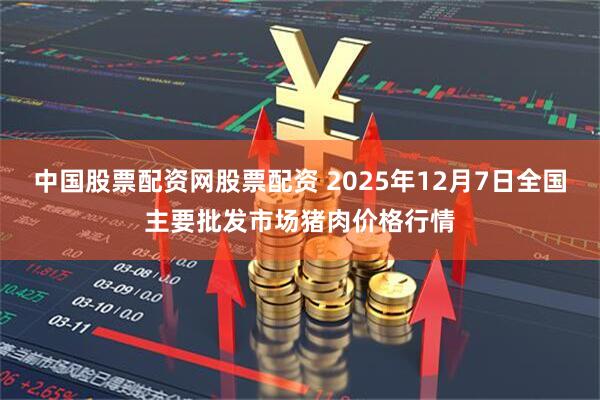 中国股票配资网股票配资 2025年12月7日全国主要批发市场猪肉价格行情