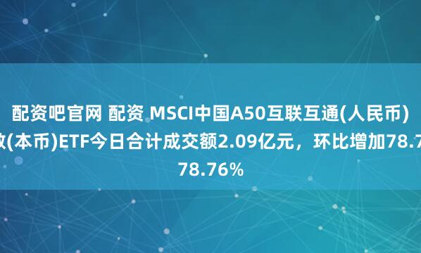 配资吧官网 配资 MSCI中国A50互联互通(人民币)指数(本币)ETF今日合计成交额2.09亿元，环比增加78.76%