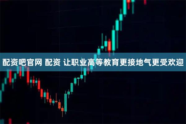 配资吧官网 配资 让职业高等教育更接地气更受欢迎