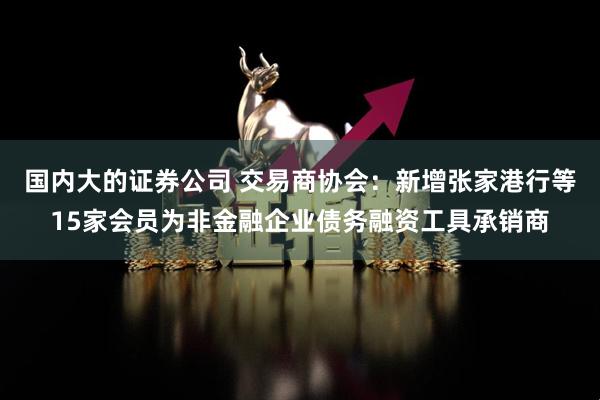 国内大的证券公司 交易商协会：新增张家港行等15家会员为非金融企业债务融资工具承销商