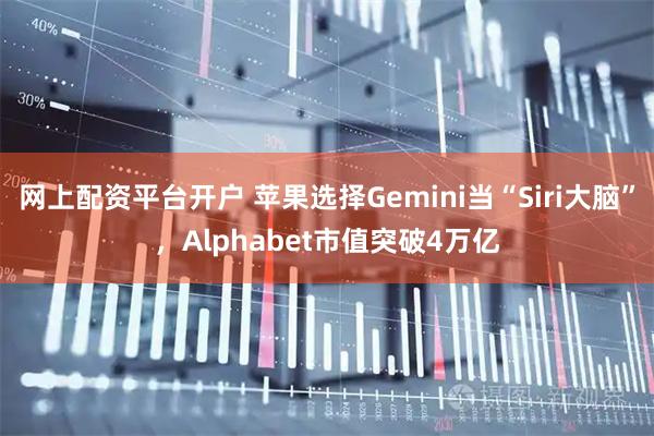 网上配资平台开户 苹果选择Gemini当“Siri大脑”，Alphabet市值突破4万亿