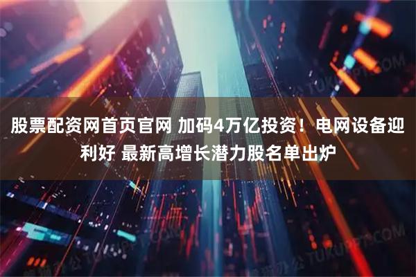 股票配资网首页官网 加码4万亿投资！电网设备迎利好 最新高增长潜力股名单出炉
