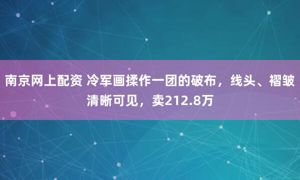南京网上配资 冷军画揉作一团的破布，线头、褶皱清晰可见，卖212.8万