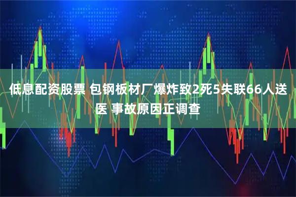 低息配资股票 包钢板材厂爆炸致2死5失联66人送医 事故原因正调查