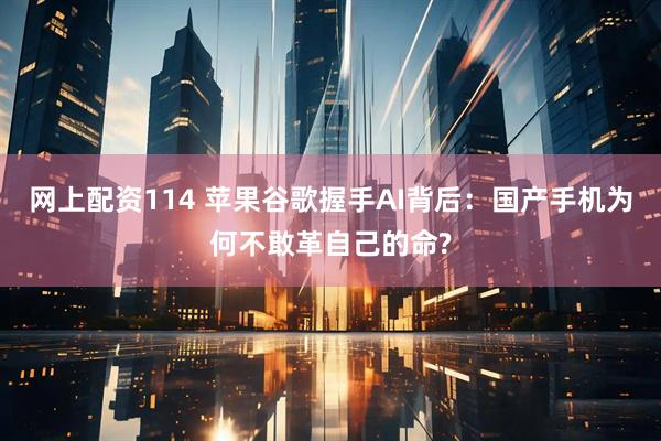 网上配资114 苹果谷歌握手AI背后：国产手机为何不敢革自己的命?