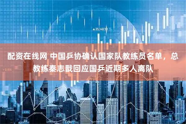 配资在线网 中国乒协确认国家队教练员名单，总教练秦志戬回应国乒近期多人离队