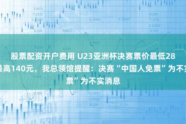 股票配资开户费用 U23亚洲杯决赛票价最低28元、最高140元，我总领馆提醒：决赛“中国人免票”为不实消息