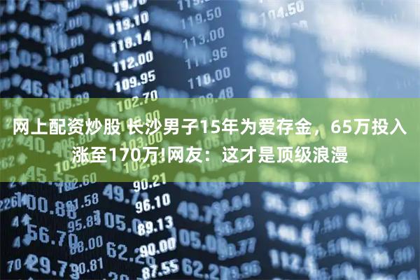 网上配资炒股 长沙男子15年为爱存金，65万投入涨至170万!网友：这才是顶级浪漫