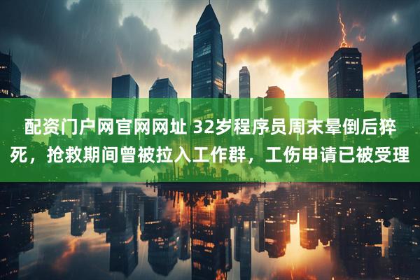 配资门户网官网网址 32岁程序员周末晕倒后猝死，抢救期间曾被拉入工作群，工伤申请已被受理