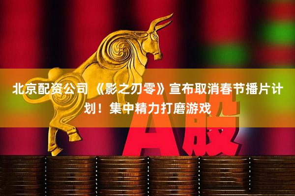 北京配资公司 《影之刃零》宣布取消春节播片计划！集中精力打磨游戏