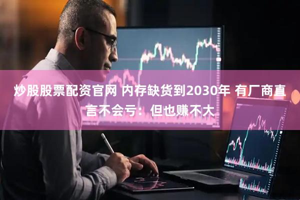 炒股股票配资官网 内存缺货到2030年 有厂商直言不会亏：但也赚不大
