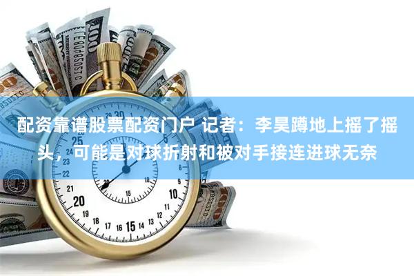 配资靠谱股票配资门户 记者：李昊蹲地上摇了摇头，可能是对球折射和被对手接连进球无奈