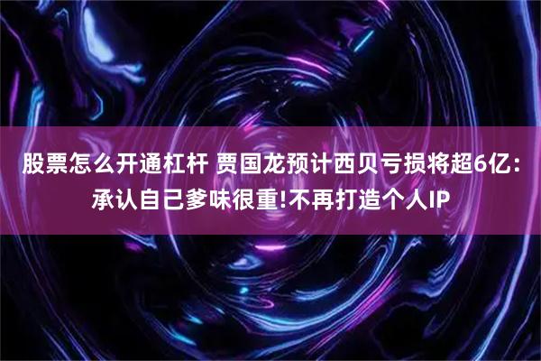 股票怎么开通杠杆 贾国龙预计西贝亏损将超6亿：承认自己爹味很重!不再打造个人IP