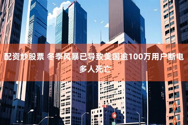 配资炒股票 冬季风暴已导致美国逾100万用户断电 多人死亡