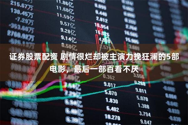 证券股票配资 剧情很烂却被主演力挽狂澜的5部电影，最后一部百看不厌