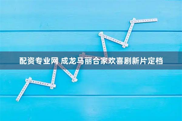 配资专业网 成龙马丽合家欢喜剧新片定档