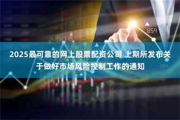 2025最可靠的网上股票配资公司 上期所发布关于做好市场风险控制工作的通知