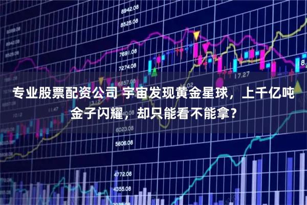 专业股票配资公司 宇宙发现黄金星球，上千亿吨金子闪耀，却只能看不能拿？