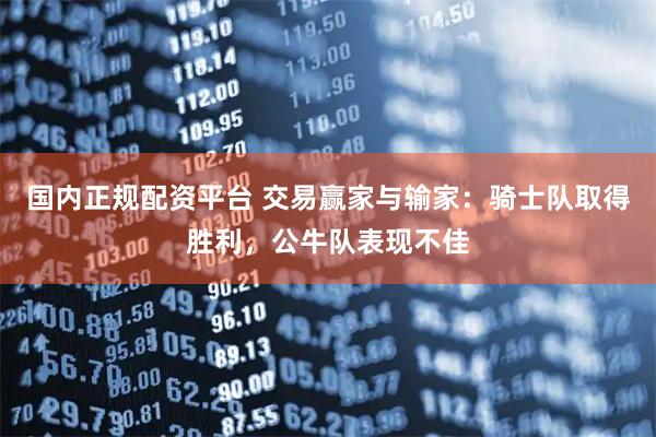 国内正规配资平台 交易赢家与输家：骑士队取得胜利，公牛队表现不佳