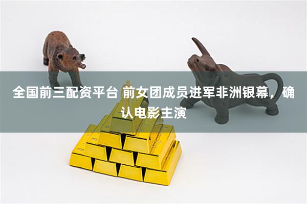 全国前三配资平台 前女团成员进军非洲银幕，确认电影主演