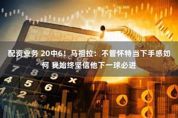 配资业务 20中6！马祖拉：不管怀特当下手感如何 我始终坚信他下一球必进