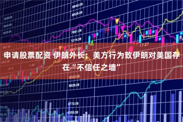 申请股票配资 伊朗外长：美方行为致伊朗对美国存在“不信任之墙”
