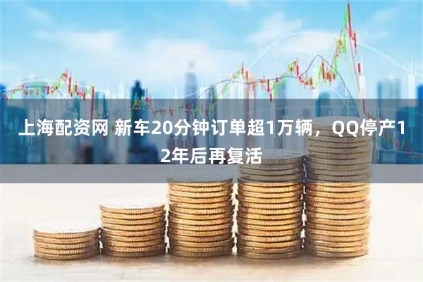 上海配资网 新车20分钟订单超1万辆，QQ停产12年后再复活