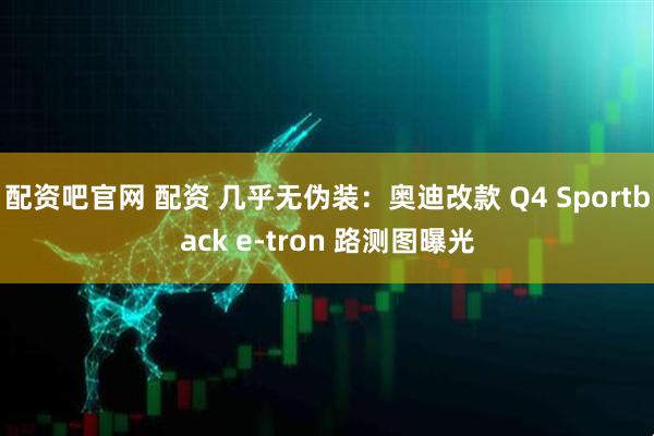 配资吧官网 配资 几乎无伪装：奥迪改款 Q4 Sportback e-tron 路测图曝光